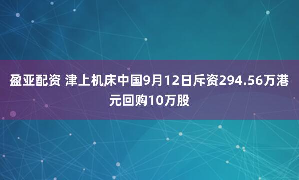 盈亚配资 津上机床中国9月12日斥资294.56万港元回购10万股