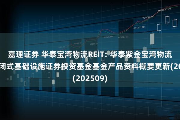 嘉理证券 华泰宝湾物流REIT: 华泰紫金宝湾物流仓储封闭式基础设施证券投资基金基金产品资料概要更新(202509)