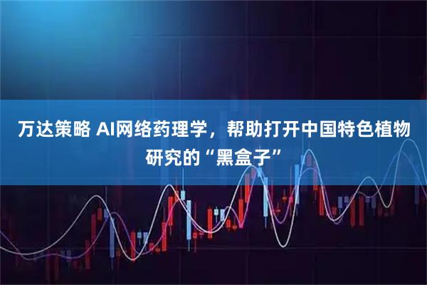 万达策略 AI网络药理学，帮助打开中国特色植物研究的“黑盒子”