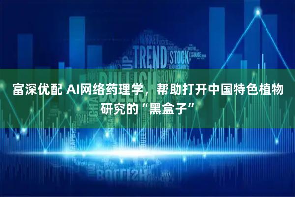 富深优配 AI网络药理学，帮助打开中国特色植物研究的“黑盒子”