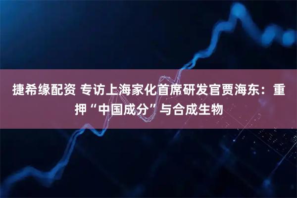 捷希缘配资 专访上海家化首席研发官贾海东：重押“中国成分”与合成生物