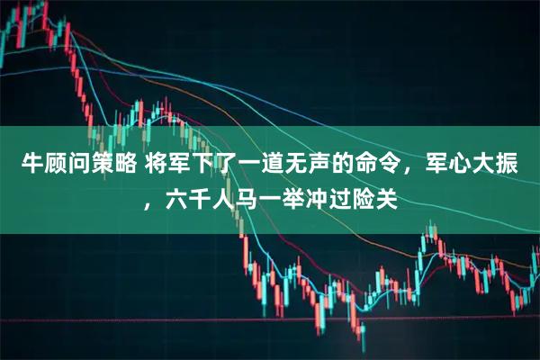 牛顾问策略 将军下了一道无声的命令，军心大振，六千人马一举冲过险关