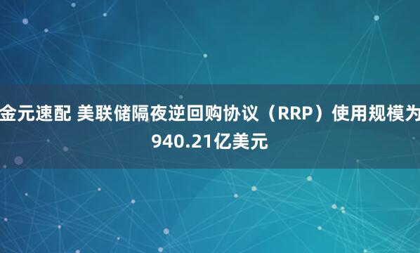 金元速配 美联储隔夜逆回购协议（RRP）使用规模为940.21亿美元