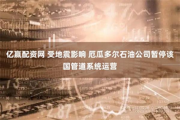 亿赢配资网 受地震影响 厄瓜多尔石油公司暂停该国管道系统运营