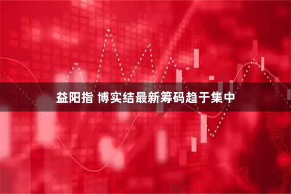 益阳指 博实结最新筹码趋于集中