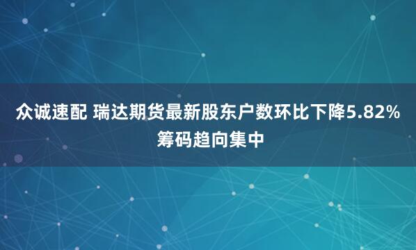 众诚速配 瑞达期货最新股东户数环比下降5.82% 筹码趋向集中