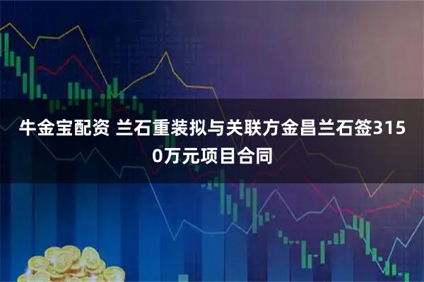 牛金宝配资 兰石重装拟与关联方金昌兰石签3150万元项目合同