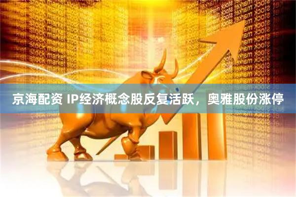 京海配资 IP经济概念股反复活跃，奥雅股份涨停
