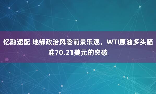 忆融速配 地缘政治风险前景乐观，WTI原油多头瞄准70.21美元的突破