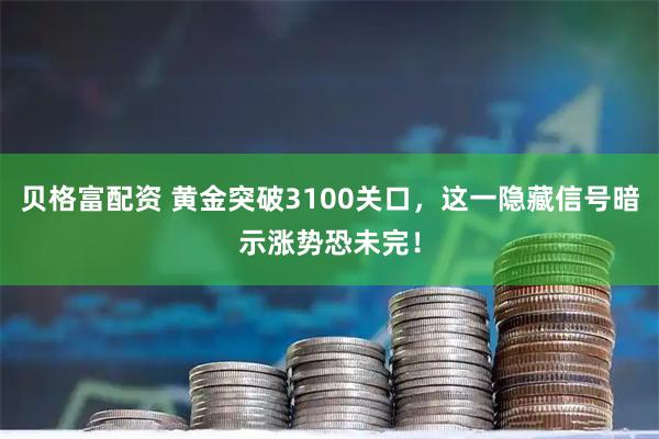 贝格富配资 黄金突破3100关口，这一隐藏信号暗示涨势恐未完！