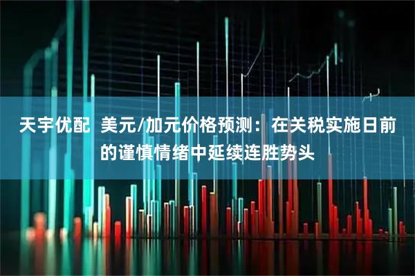 天宇优配  美元/加元价格预测：在关税实施日前的谨慎情绪中延续连胜势头