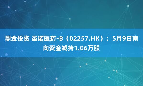 鼎金投资 圣诺医药-B（02257.HK）：5月9日南向资金减持1.06万股