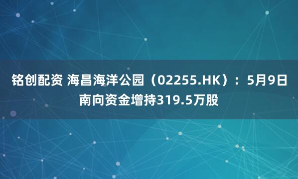 铭创配资 海昌海洋公园（02255.HK）：5月9日南向资金增持319.5万股