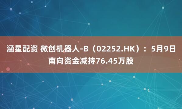 涵星配资 微创机器人-B（02252.HK）：5月9日南向资金减持76.45万股