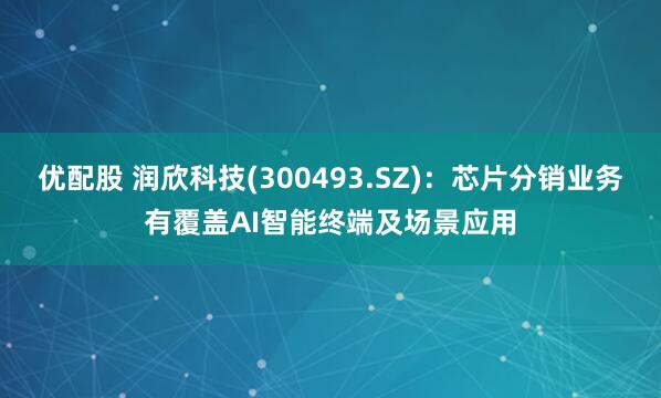 优配股 润欣科技(300493.SZ)：芯片分销业务有覆盖AI智能终端及场景应用