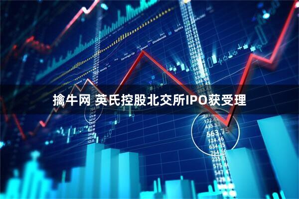 擒牛网 英氏控股北交所IPO获受理
