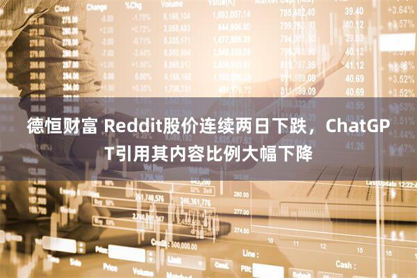 德恒财富 Reddit股价连续两日下跌，ChatGPT引用其内容比例大幅下降