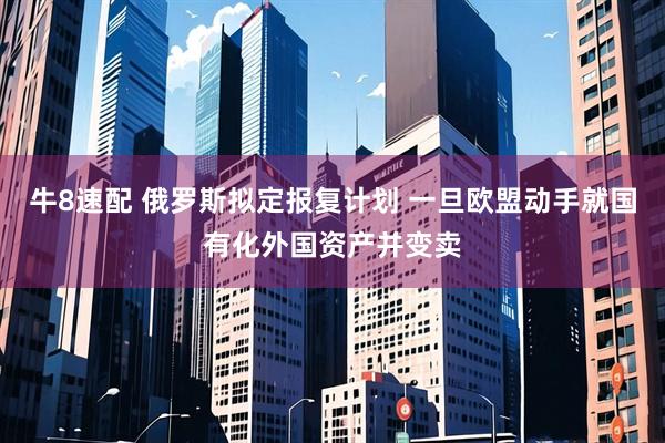 牛8速配 俄罗斯拟定报复计划 一旦欧盟动手就国有化外国资产并变卖