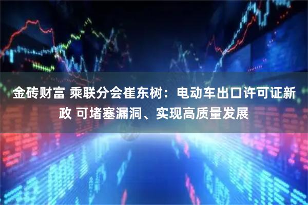 金砖财富 乘联分会崔东树：电动车出口许可证新政 可堵塞漏洞、实现高质量发展