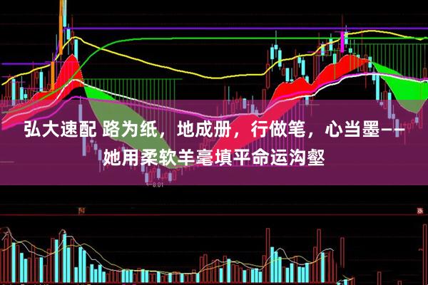 弘大速配 路为纸，地成册，行做笔，心当墨——她用柔软羊毫填平命运沟壑