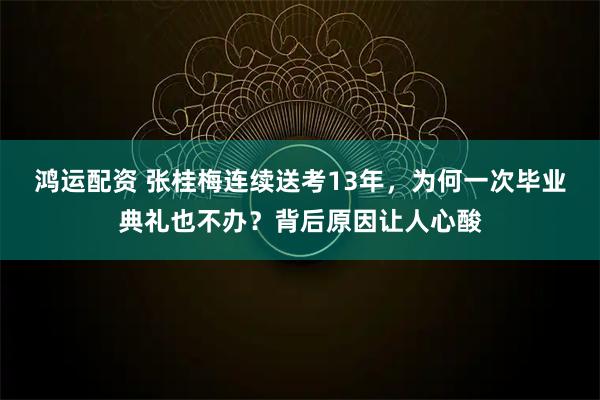 鸿运配资 张桂梅连续送考13年，为何一次毕业典礼也不办？背后原因让人心酸