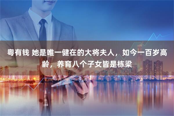 粤有钱 她是唯一健在的大将夫人，如今一百岁高龄，养育八个子女皆是栋梁