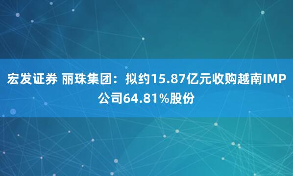 宏发证券 丽珠集团：拟约15.87亿元收购越南IMP公司64.81%股份