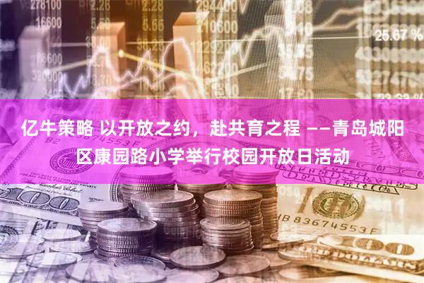亿牛策略 以开放之约，赴共育之程 ——青岛城阳区康园路小学举行校园开放日活动