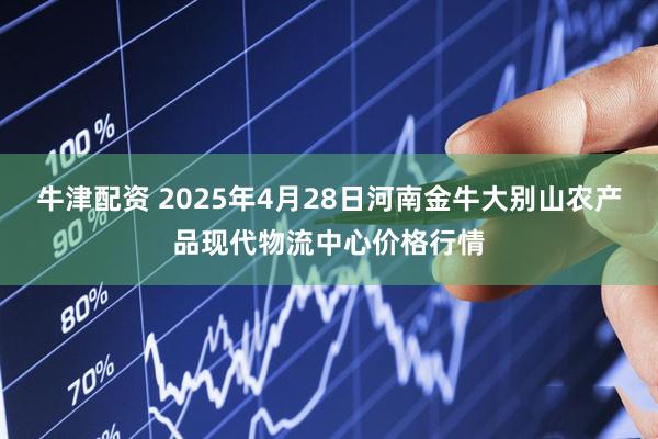 牛津配资 2025年4月28日河南金牛大别山农产品现代物流中心价格行情