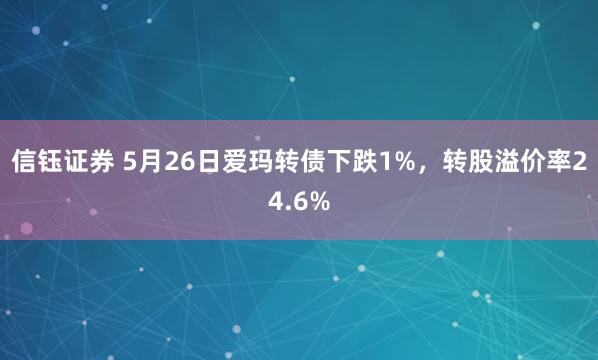 信钰证券 5月26日爱玛转债下跌1%，转股溢价率24.6%