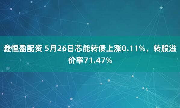 鑫恒盈配资 5月26日芯能转债上涨0.11%，转股溢价率71.47%