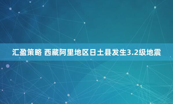 汇盈策略 西藏阿里地区日土县发生3.2级地震