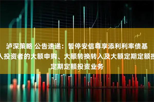 泸深策略 公告速递：暂停安信尊享添利利率债基金非个人投资者的大额申购、大额转换转入及大额定期定额投资业务