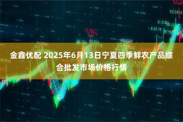 金鑫优配 2025年6月13日宁夏四季鲜农产品综合批发市场价格行情
