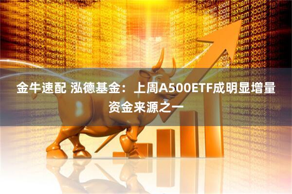 金牛速配 泓德基金：上周A500ETF成明显增量资金来源之一