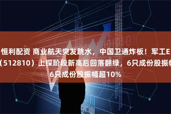 恒利配资 商业航天突发跳水，中国卫通炸板！军工ETF华宝（512810）上探阶段新高后回落翻绿，6只成份股振幅超10%