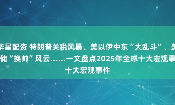 华星配资 特朗普关税风暴、美以伊中东“大乱斗”、美联储“换帅”风云......一文盘点2025年全球十大宏观事件