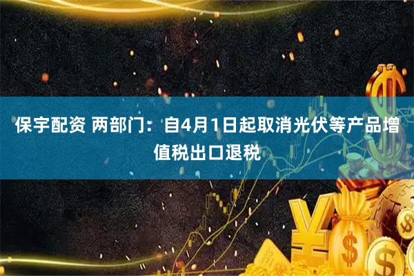 保宇配资 两部门：自4月1日起取消光伏等产品增值税出口退税
