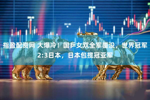 指盈配资网 大爆冷！国乒女双全军覆没，世界冠军2:3日本，日本包揽冠亚军