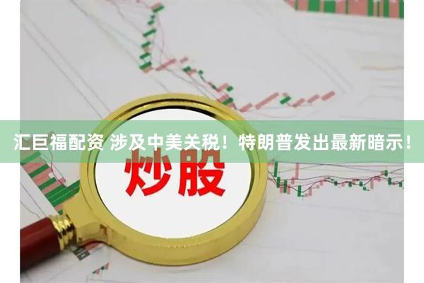 汇巨福配资 涉及中美关税！特朗普发出最新暗示！