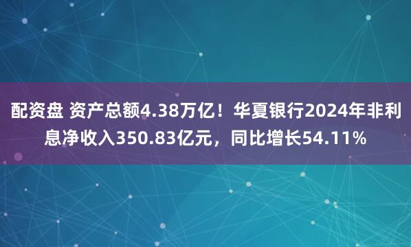 配资盘 资产总额4.38万亿！华夏银行2024年非利息净收入350.83亿元，同比增长54.11%