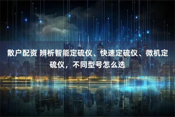 散户配资 辨析智能定硫仪、快速定硫仪、微机定硫仪，不同型号怎么选