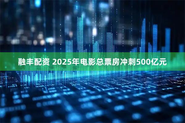 融丰配资 2025年电影总票房冲刺500亿元