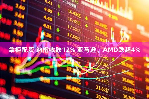 拿柜配资 纳指收跌12% 亚马逊、AMD跌超4%