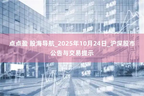 点点盈 股海导航_2025年10月24日_沪深股市公告与交易提示