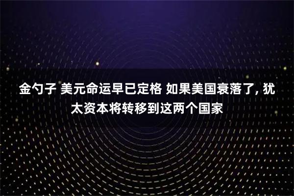 金勺子 美元命运早已定格 如果美国衰落了, 犹太资本将转移到这两个国家