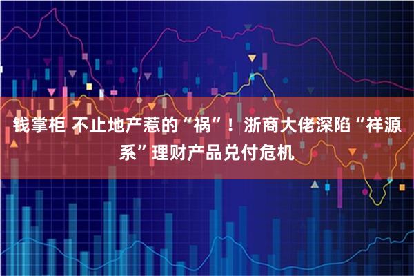 钱掌柜 不止地产惹的“祸”！浙商大佬深陷“祥源系”理财产品兑付危机